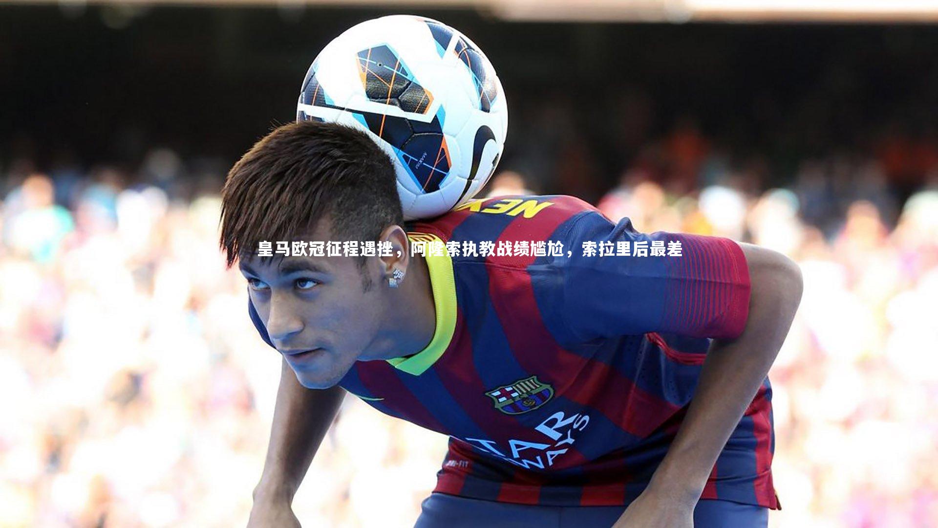皇马欧冠征程遇挫，阿隆索执教战绩尴尬，索拉里后最差