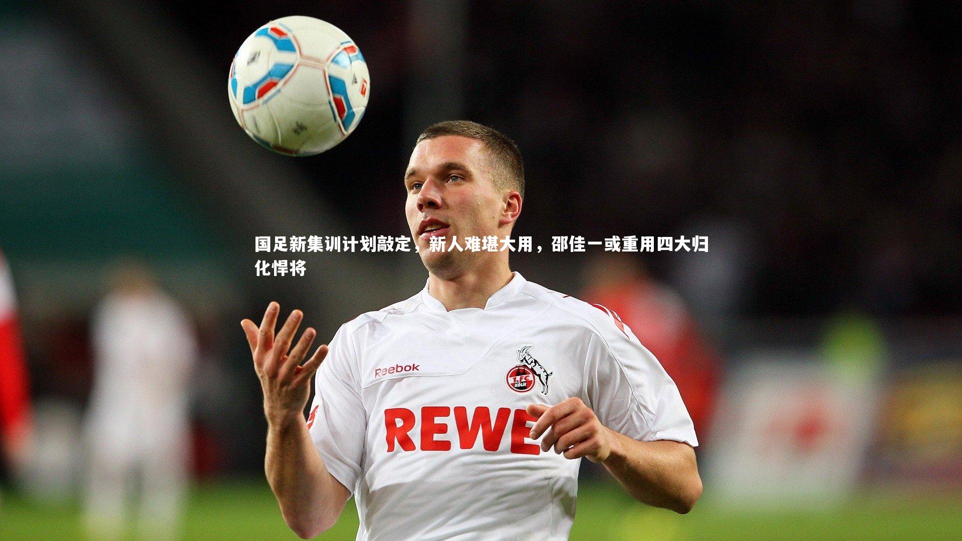 国足新集训计划敲定，新人难堪大用，邵佳一或重用四大归化悍将