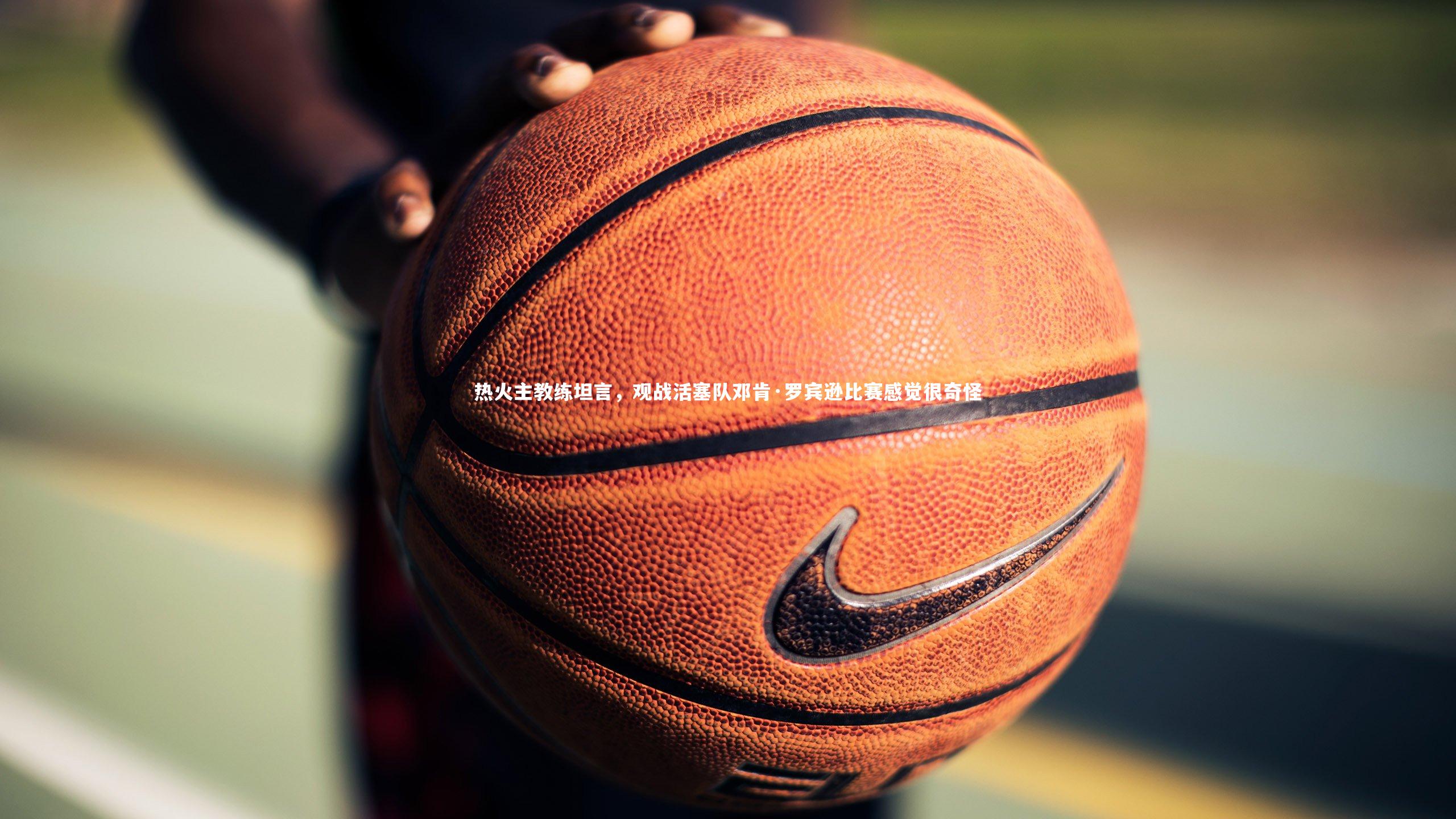 热火主教练坦言，观战活塞队邓肯·罗宾逊比赛感觉很奇怪