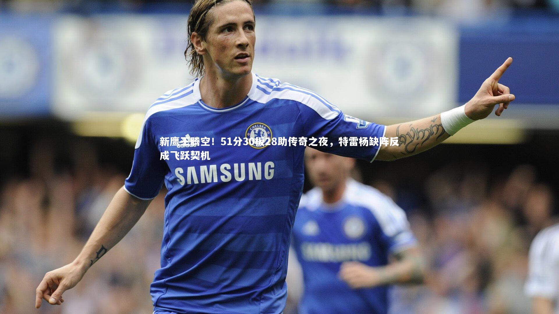 哈哈体育|新鹰王腾空！51分30板28助传奇之夜，特雷杨缺阵反成飞跃契机